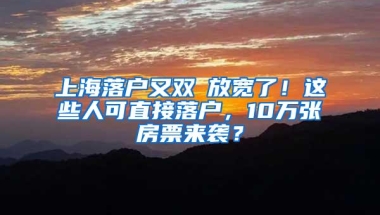 上海落户又双叒放宽了！这些人可直接落户，10万张房票来袭？