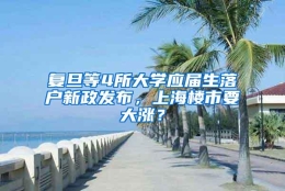 复旦等4所大学应届生落户新政发布，上海楼市要大涨？