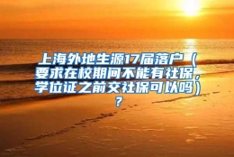 上海外地生源17届落户（要求在校期间不能有社保，学位证之前交社保可以吗）？