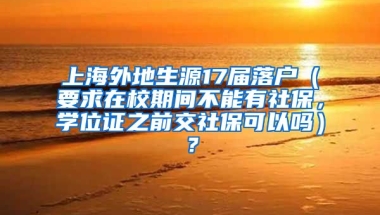 上海外地生源17届落户（要求在校期间不能有社保，学位证之前交社保可以吗）？