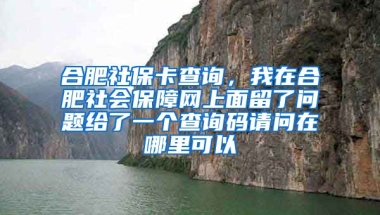 合肥社保卡查询，我在合肥社会保障网上面留了问题给了一个查询码请问在哪里可以