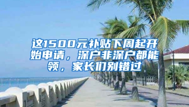 这1500元补贴下周起开始申请，深户非深户都能领，家长们别错过