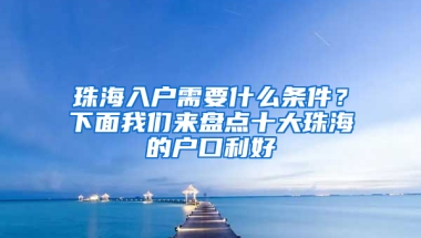 珠海入户需要什么条件？下面我们来盘点十大珠海的户口利好