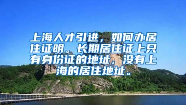 上海人才引进，如何办居住证明。长期居住证上只有身份证的地址，没有上海的居住地址。