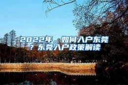 2022年，如何入户东莞？东莞入户政策解读