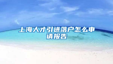 上海人才引进落户怎么申请报告