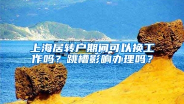 上海居转户期间可以换工作吗？跳槽影响办理吗？