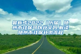 最新或2022（历届）随州市社保可以补交吗,解读随州市社保补缴流程