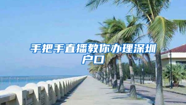 手把手直播教你办理深圳户口