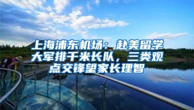 上海浦东机场：赴美留学大军排千米长队，三类观点交锋望家长理智