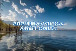 2021年度人才引进公示人数前十公司排名