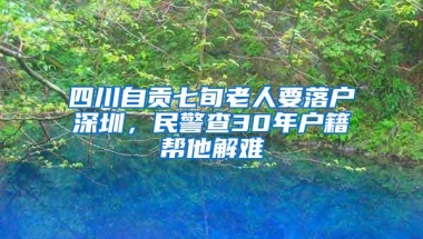 四川自贡七旬老人要落户深圳，民警查30年户籍帮他解难