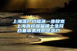 上海落户门槛进一步放宽 上海高校应届硕士生符合基本条件即可落户