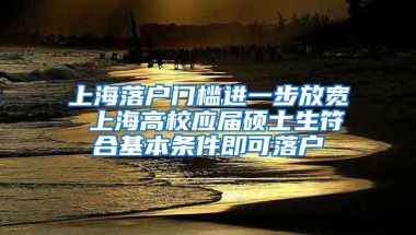 上海落户门槛进一步放宽 上海高校应届硕士生符合基本条件即可落户