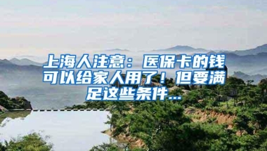 上海人注意：医保卡的钱可以给家人用了！但要满足这些条件...