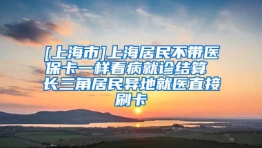 [上海市]上海居民不带医保卡一样看病就诊结算 长三角居民异地就医直接刷卡