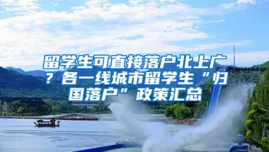 留学生可直接落户北上广？各一线城市留学生“归国落户”政策汇总