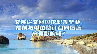 交完论文回国求职等毕业，提前与单位签订合同后落户有影响吗？