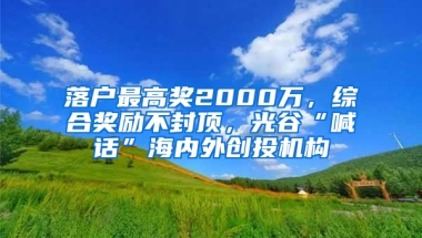 落户最高奖2000万，综合奖励不封顶，光谷“喊话”海内外创投机构