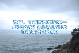 社保、个税缴费单位不一致怎么办？哪些情况被允许用来落户上海？