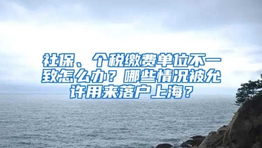 社保、个税缴费单位不一致怎么办？哪些情况被允许用来落户上海？