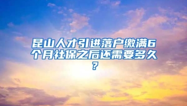 昆山人才引进落户缴满6个月社保之后还需要多久？