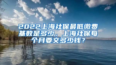 2022上海社保最低缴费基数是多少，上海社保每个月要交多少钱？