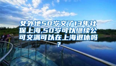 女外地50岁交了13年社保上海,50岁可以继续公可交满可以在上海退休吗？