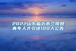 2022山东临沂市兰陵县青年人才引进100人公告