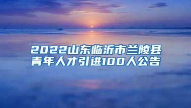 2022山东临沂市兰陵县青年人才引进100人公告