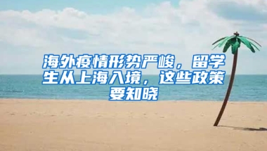 海外疫情形势严峻，留学生从上海入境，这些政策要知晓