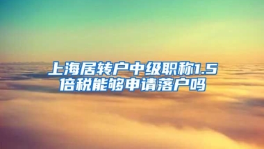 上海居转户中级职称1.5倍税能够申请落户吗