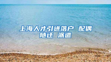 上海人才引进落户 配偶随迁 派遣