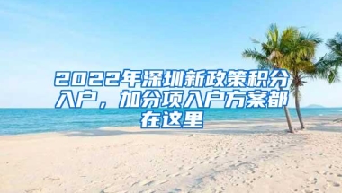 2022年深圳新政策积分入户，加分项入户方案都在这里