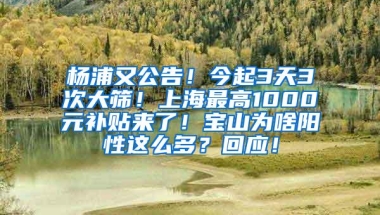 杨浦又公告！今起3天3次大筛！上海最高1000元补贴来了！宝山为啥阳性这么多？回应！