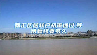 南汇区居转户初审通过,等待复核要多久