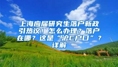 上海应届研究生落户新政引热议！怎么办理？落户在哪？这是“沪C户口”？详解→