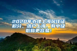 2020年办理上海居住证积分、落户上海，有中级职称更容易！