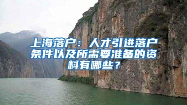 上海落户：人才引进落户条件以及所需要准备的资料有哪些？