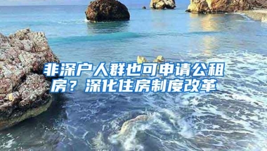 非深户人群也可申请公租房？深化住房制度改革