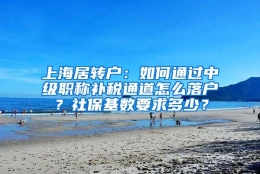 上海居转户：如何通过中级职称补税通道怎么落户？社保基数要求多少？