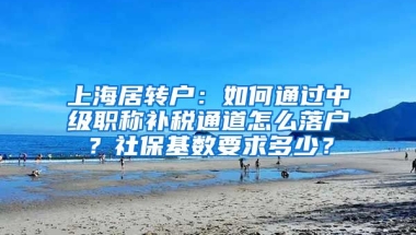 上海居转户：如何通过中级职称补税通道怎么落户？社保基数要求多少？