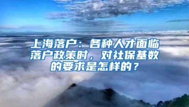 上海落户：各种人才面临落户政策时，对社保基数的要求是怎样的？