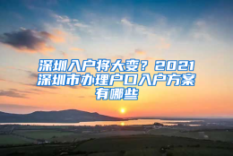 深圳入户将大变？2021深圳市办理户口入户方案有哪些