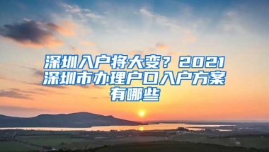 深圳入户将大变？2021深圳市办理户口入户方案有哪些