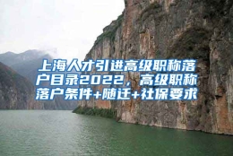 上海人才引进高级职称落户目录2022，高级职称落户条件+随迁+社保要求