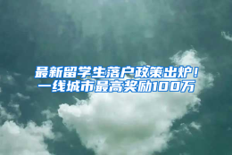 最新留学生落户政策出炉！一线城市最高奖励100万