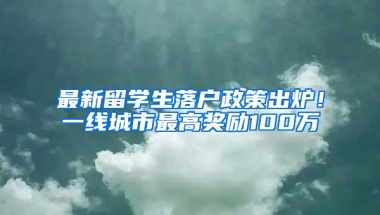 最新留学生落户政策出炉！一线城市最高奖励100万