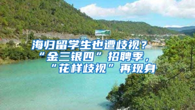 海归留学生也遭歧视？“金三银四”招聘季，“花样歧视”再现身