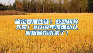 确定要居住证！鼓励积分入园！2019年深圳幼儿园报名指南来了！